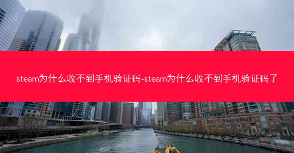 steam为什么收不到手机验证码-steam为什么收不到手机验证码了