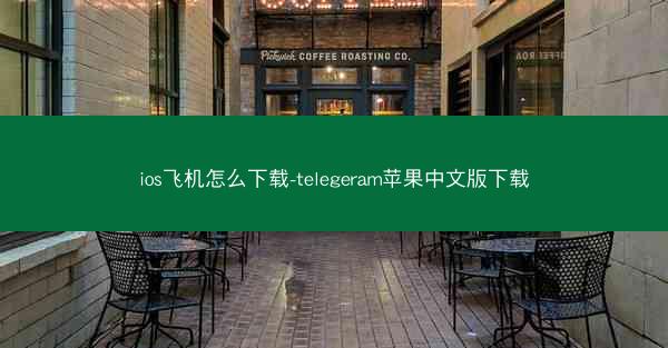 ios飞机怎么下载-telegeram苹果中文版下载