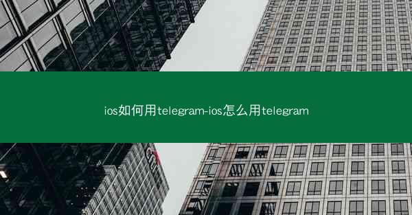 ios如何用telegram-ios怎么用telegram