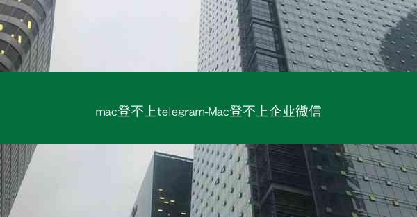 mac登不上telegram-Mac登不上企业微信