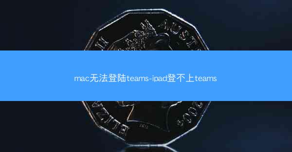 mac无法登陆teams-ipad登不上teams