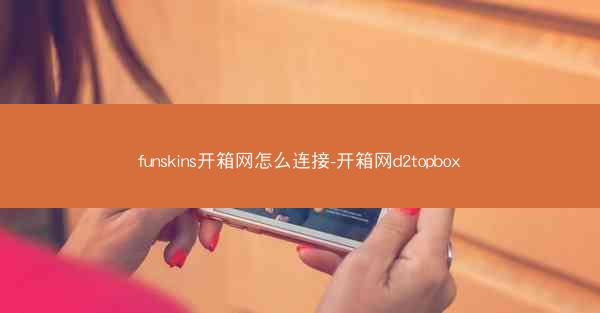 funskins开箱网怎么连接-开箱网d2topbox