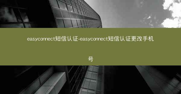 easyconnect短信认证-easyconnect短信认证更改手机号