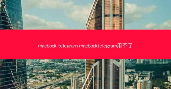 macbook telegram-macbooktelegram用不了