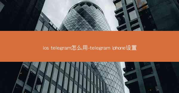 ios telegram怎么用-telegram iphone设置