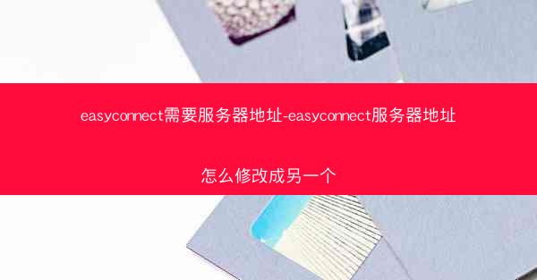 easyconnect需要服务器地址-easyconnect服务器地址怎么修改成另一个
