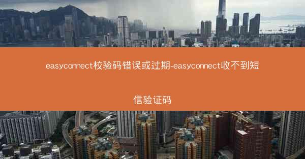 easyconnect校验码错误或过期-easyconnect收不到短信验证码