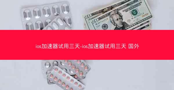 ios加速器试用三天-ios加速器试用三天 国外