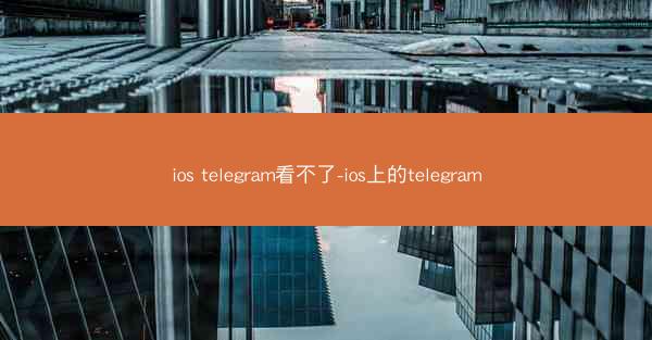 ios telegram看不了-ios上的telegram