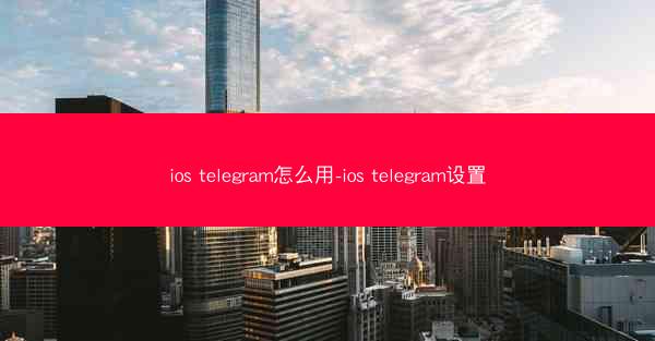 ios telegram怎么用-ios telegram设置