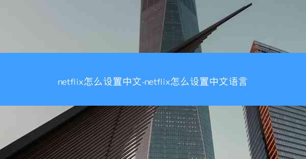 netflix怎么设置中文-netflix怎么设置中文语言