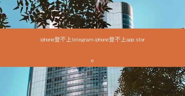 iphone登不上telegram-iphone登不上app store