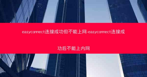 easyconnect连接成功但不能上网-easyconnect连接成功后不能上内网