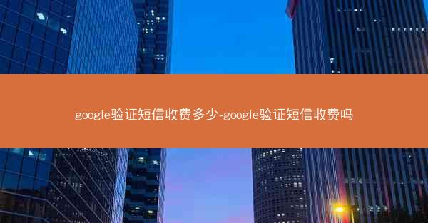 google验证短信收费多少-google验证短信收费吗