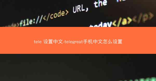 tele 设置中文-telegreat手机中文怎么设置