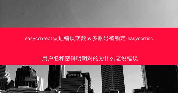 easyconnect认证错误次数太多账号被锁定-easyconnect用户名和密码明明对的为什么老说错误