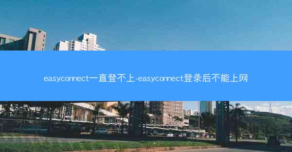 easyconnect一直登不上-easyconnect登录后不能上网