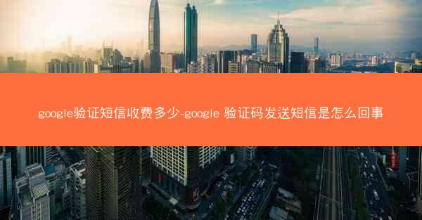 google验证短信收费多少-google 验证码发送短信是怎么回事