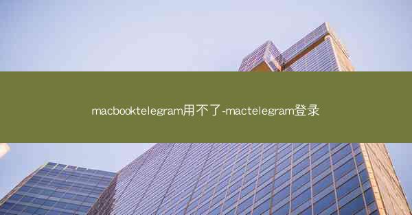macbooktelegram用不了-mactelegram登录