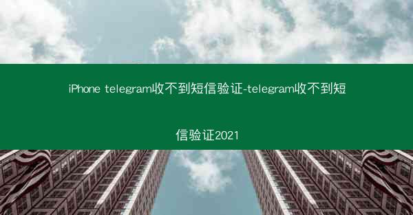 iPhone telegram收不到短信验证-telegram收不到短信验证2021