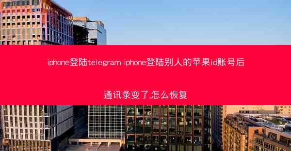 iphone登陆telegram-iphone登陆别人的苹果id账号后通讯录变了,怎么恢复