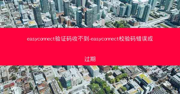 easyconnect验证码收不到-easyconnect校验码错误或过期
