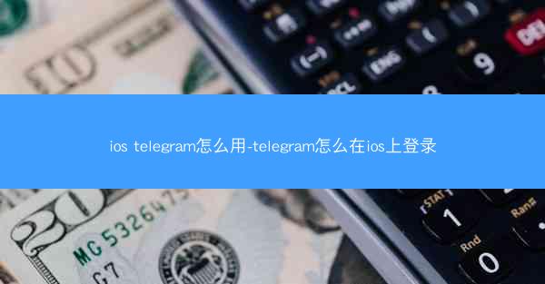 ios telegram怎么用-telegram怎么在ios上登录