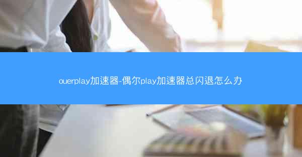 ouerplay加速器-偶尔play加速器总闪退怎么办