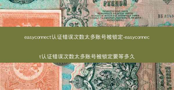 easyconnect认证错误次数太多账号被锁定-easyconnect认证错误次数太多账号被锁定要等多久
