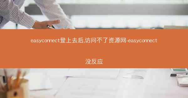 easyconnect登上去后,访问不了资源网-easyconnect没反应