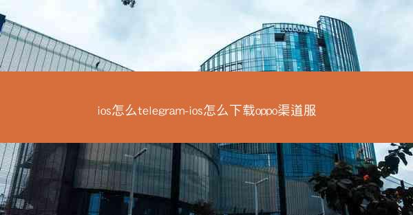 ios怎么telegram-ios怎么下载oppo渠道服