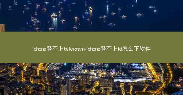 iphone登不上telegram-iphone登不上id怎么下软件