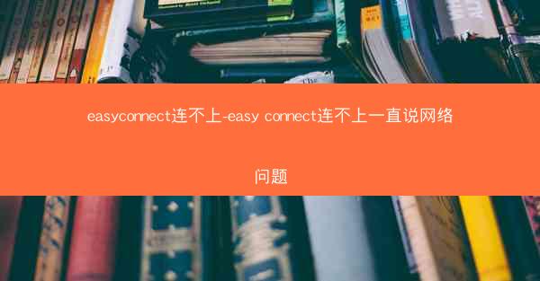 easyconnect连不上-easy connect连不上一直说网络问题