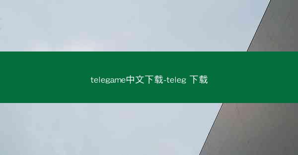 telegame中文下载-teleg 下载