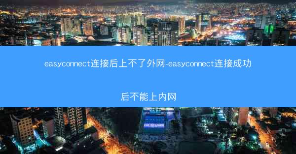 easyconnect连接后上不了外网-easyconnect连接成功后不能上内网