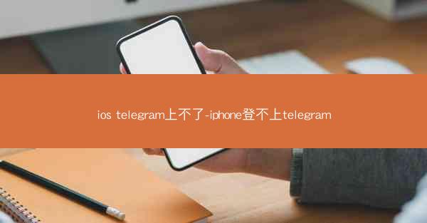 ios telegram上不了-iphone登不上telegram