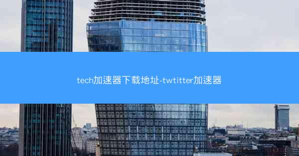 tech加速器下载地址-twtitter加速器