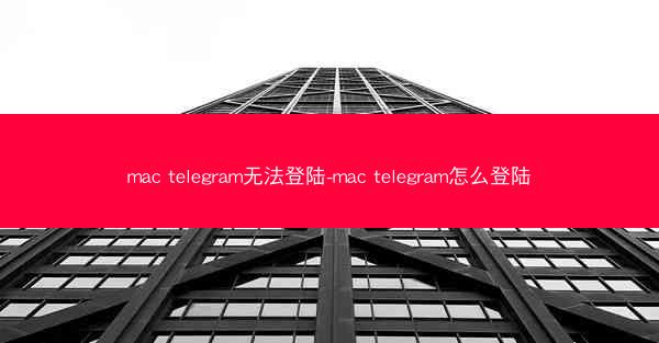 mac telegram无法登陆-mac telegram怎么登陆
