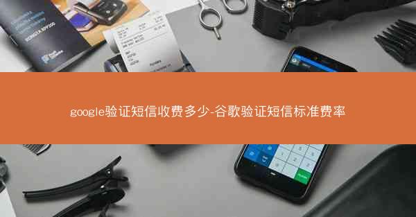 google验证短信收费多少-谷歌验证短信标准费率