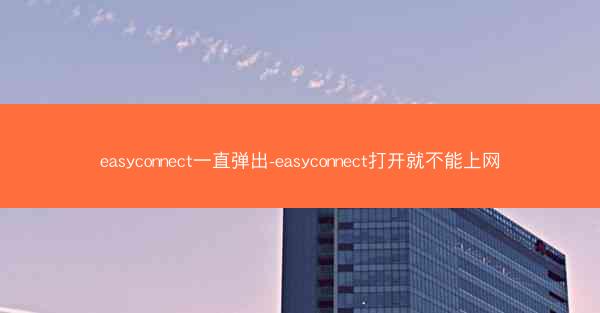 easyconnect一直弹出-easyconnect打开就不能上网