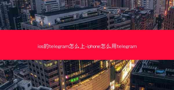 ios的telegram怎么上-iphone怎么用telegram