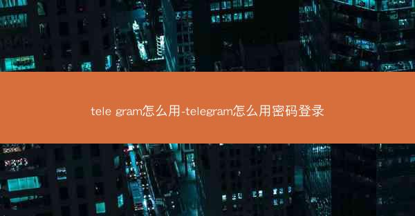 tele gram怎么用-telegram怎么用密码登录
