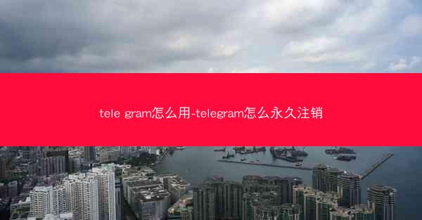 tele gram怎么用-telegram怎么永久注销