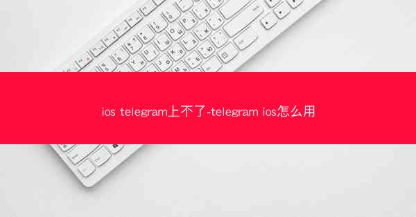 ios telegram上不了-telegram ios怎么用