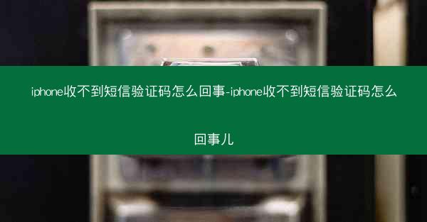 iphone收不到短信验证码怎么回事-iphone收不到短信验证码怎么回事儿